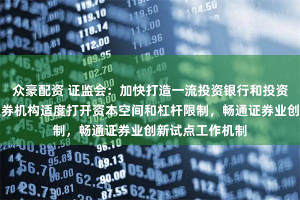 众豪配资 证监会：加快打造一流投资银行和投资机构，对优质证券机构适度打开资本空间和杠杆限制，畅通证券业创新试点工作机制