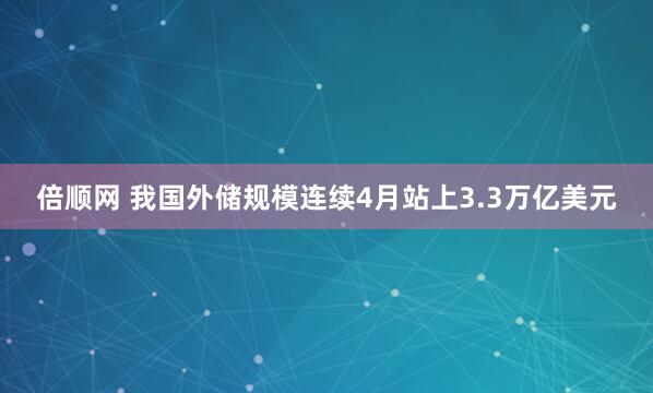 倍顺网 我国外储规模连续4月站上3.3万亿美元