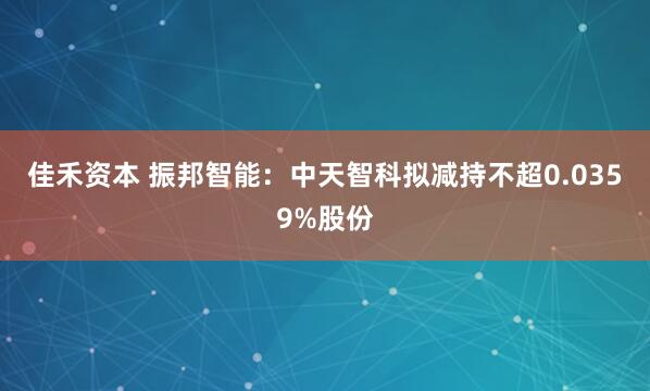 佳禾资本 振邦智能：中天智科拟减持不超0.0359%股份