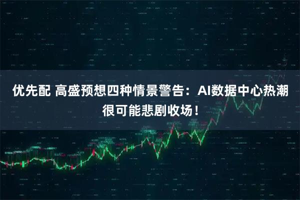 优先配 高盛预想四种情景警告：AI数据中心热潮很可能悲剧收场！