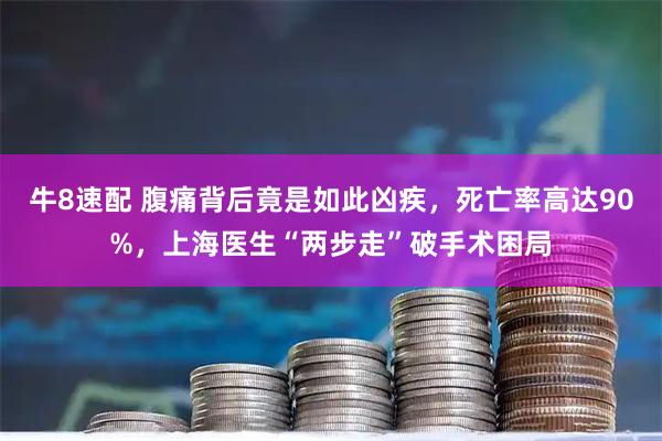 牛8速配 腹痛背后竟是如此凶疾，死亡率高达90%，上海医生“两步走”破手术困局