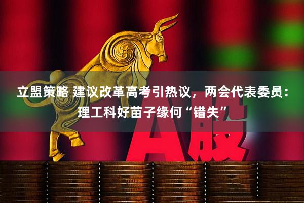 立盟策略 建议改革高考引热议，两会代表委员：理工科好苗子缘何“错失”