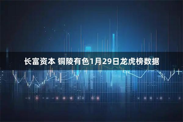 长富资本 铜陵有色1月29日龙虎榜数据