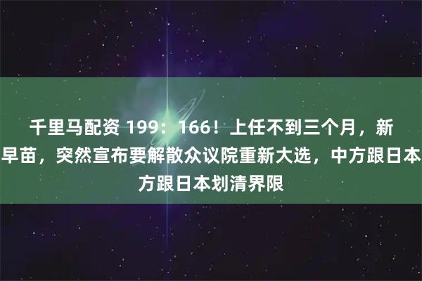 千里马配资 199：166！上任不到三个月，新首相高市早苗，突然宣布要解散众议院重新大选，中方跟日本划清界限