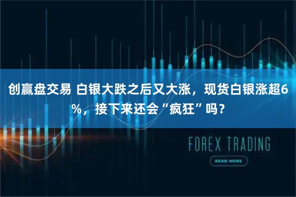 创赢盘交易 白银大跌之后又大涨，现货白银涨超6%，接下来还会“疯狂”吗？