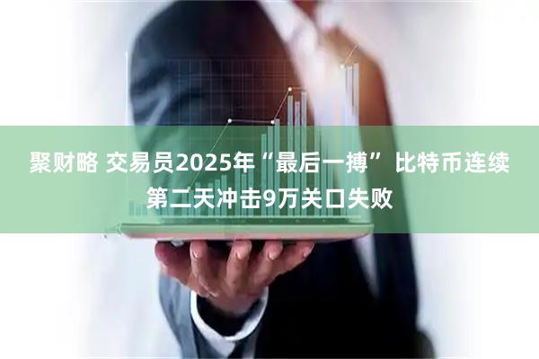 聚财略 交易员2025年“最后一搏” 比特币连续第二天冲击9万关口失败