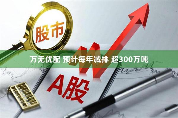 万无优配 预计每年减排 超300万吨