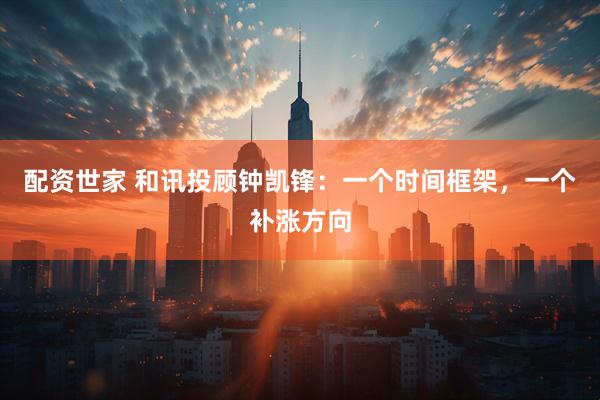 配资世家 和讯投顾钟凯锋：一个时间框架，一个补涨方向