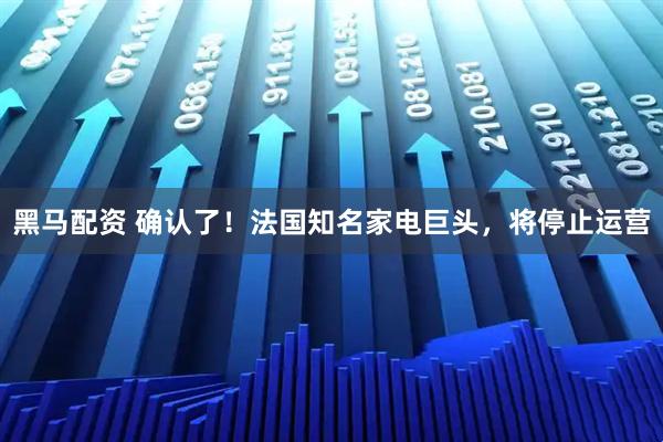 黑马配资 确认了！法国知名家电巨头，将停止运营