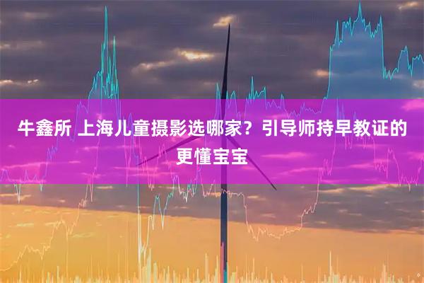 牛鑫所 上海儿童摄影选哪家？引导师持早教证的更懂宝宝