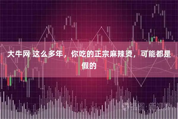 大牛网 这么多年，你吃的正宗麻辣烫，可能都是假的