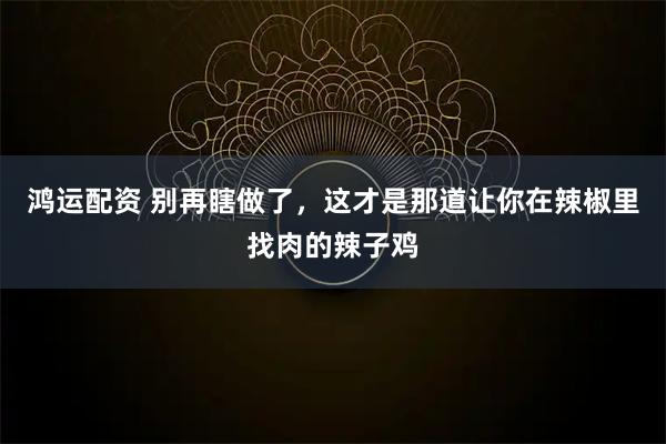 鸿运配资 别再瞎做了，这才是那道让你在辣椒里找肉的辣子鸡