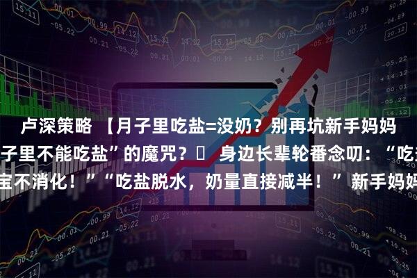 卢深策略 【月子里吃盐=没奶？别再坑新手妈妈了！】谁还没听过“月子里不能吃盐”的魔咒？️ 身边长辈轮番念叨：“吃盐会让奶水变咸，宝宝不消化！”“吃盐脱水，奶量直接减半！” 新手妈妈只能含泪吃白粥配水煮菜，嘴里淡得发慌，心里苦得不行～醒醒！科学早就打脸了！ 研究明确显示：不管产妇吃多少盐，乳