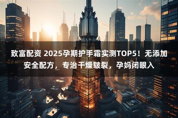 致富配资 2025孕期护手霜实测TOP5！无添加安全配方，专治干燥皲裂，孕妈闭眼入