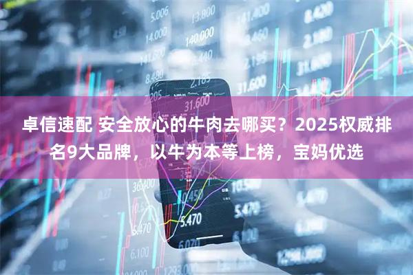 卓信速配 安全放心的牛肉去哪买？2025权威排名9大品牌，以牛为本等上榜，宝妈优选