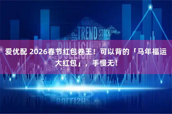 爱优配 2026春节红包卷王!可以背的「马年福运大红包」,手慢无!