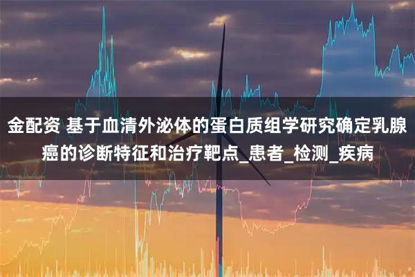 金配资 基于血清外泌体的蛋白质组学研究确定乳腺癌的诊断特征和治疗靶点_患者_检测_疾病