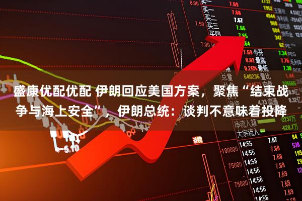 盛康优配优配 伊朗回应美国方案，聚焦“结束战争与海上安全”，伊朗总统：谈判不意味着投降