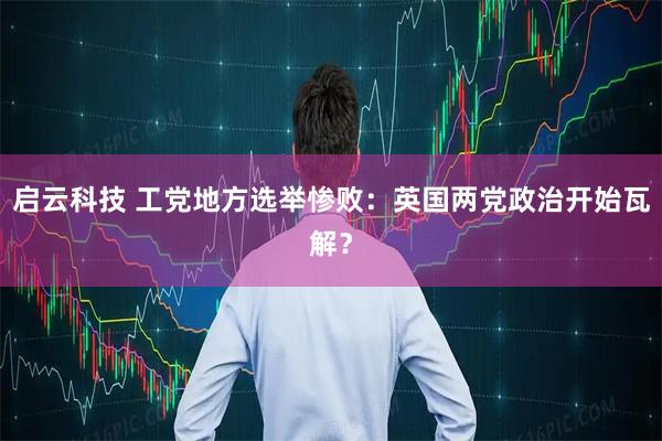 启云科技 工党地方选举惨败：英国两党政治开始瓦解？