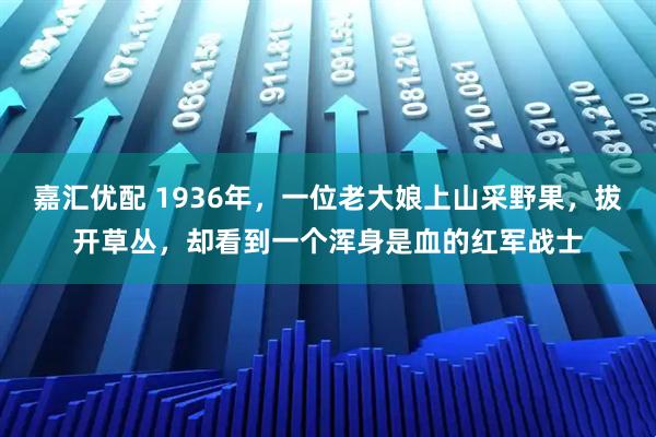 嘉汇优配 1936年，一位老大娘上山采野果，拔开草丛，却看到一个浑身是血的红军战士