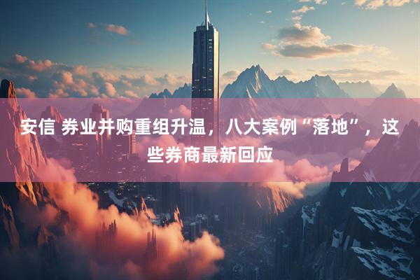 安信 券业并购重组升温，八大案例“落地”，这些券商最新回应