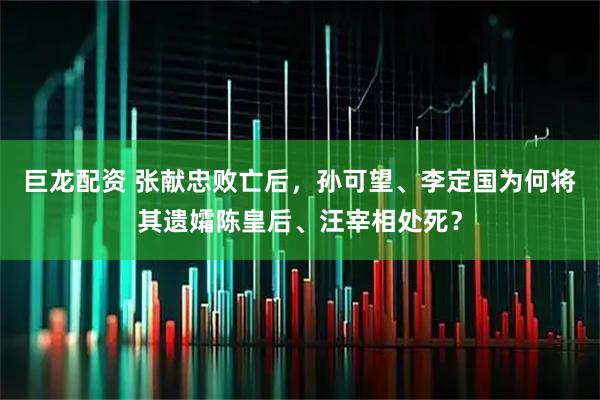 巨龙配资 张献忠败亡后，孙可望、李定国为何将其遗孀陈皇后、汪宰相处死？