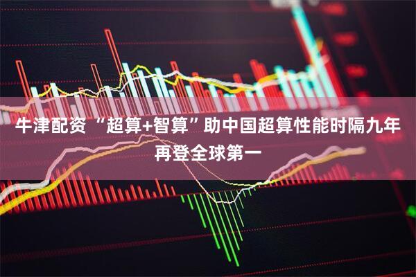 牛津配资 “超算+智算”助中国超算性能时隔九年再登全球第一